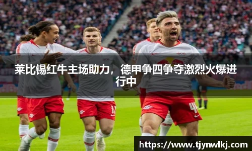 莱比锡红牛主场助力，德甲争四争夺激烈火爆进行中