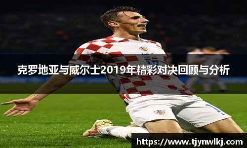 克罗地亚与威尔士2019年精彩对决回顾与分析