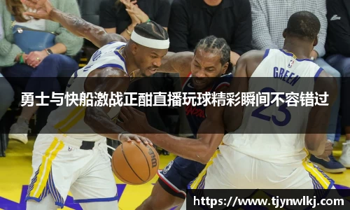 勇士与快船激战正酣直播玩球精彩瞬间不容错过