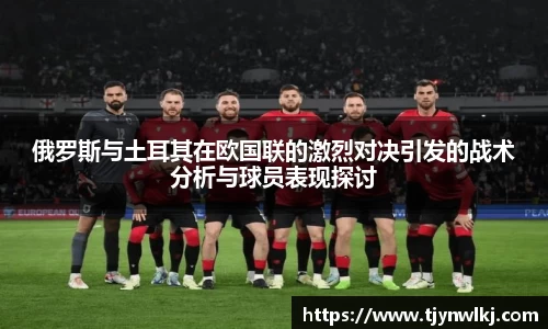 俄罗斯与土耳其在欧国联的激烈对决引发的战术分析与球员表现探讨