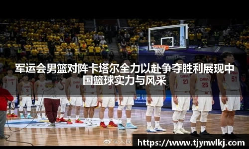 军运会男篮对阵卡塔尔全力以赴争夺胜利展现中国篮球实力与风采