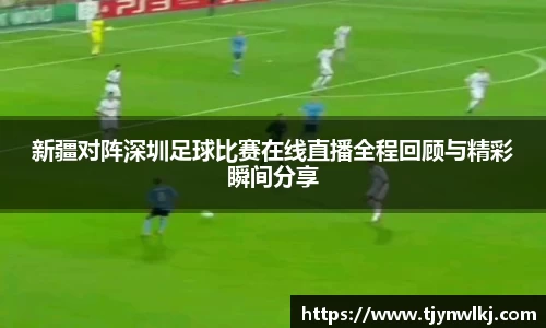 新疆对阵深圳足球比赛在线直播全程回顾与精彩瞬间分享