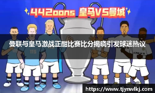 曼联与皇马激战正酣比赛比分揭晓引发球迷热议