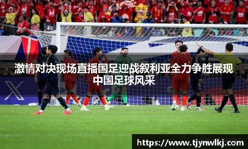 激情对决现场直播国足迎战叙利亚全力争胜展现中国足球风采